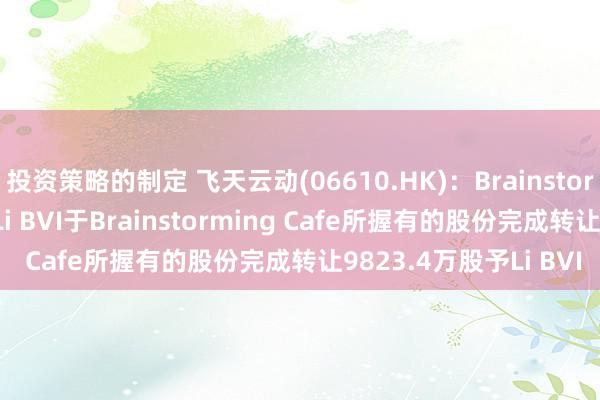 投资策略的制定 飞天云动(06610.HK)：BrainstormingCafe透过购回Li BVI于Brainstorming Cafe所握有的股份完成转让9823.4万股予Li BVI