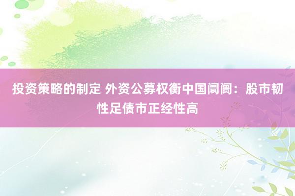 投资策略的制定 外资公募权衡中国阛阓：股市韧性足债市正经性高