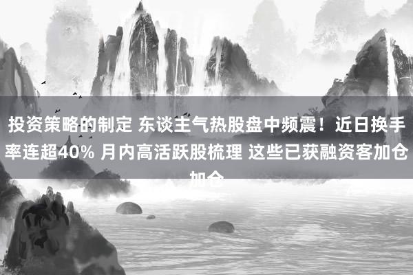 投资策略的制定 东谈主气热股盘中频震！近日换手率连超40% 月内高活跃股梳理 这些已获融资客加仓