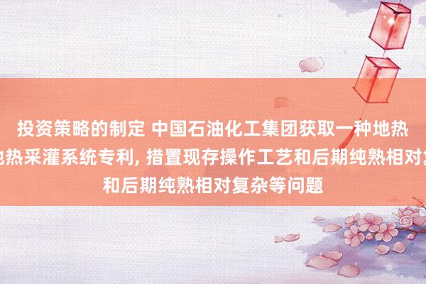 投资策略的制定 中国石油化工集团获取一种地热采灌井及地热采灌系统专利, 措置现存操作工艺和后期纯熟相对复杂等问题