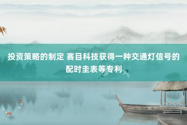 投资策略的制定 赛目科技获得一种交通灯信号的配时圭表等专利