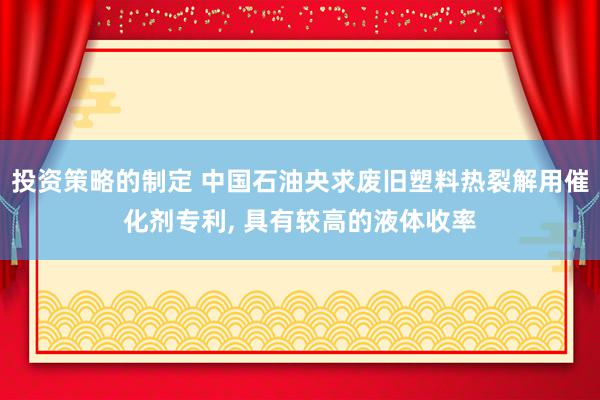 投资策略的制定 中国石油央求废旧塑料热裂解用催化剂专利, 具有较高的液体收率