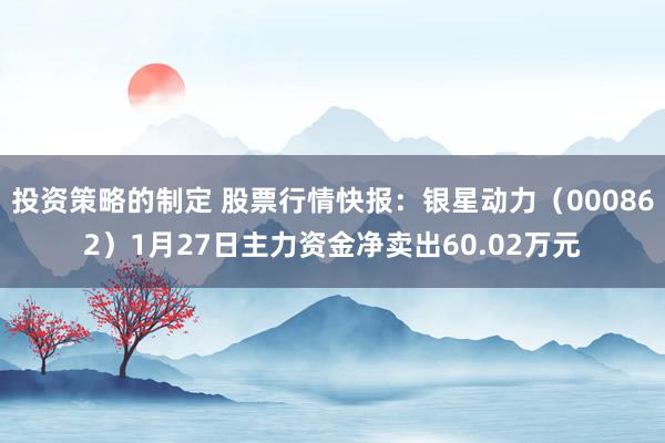 投资策略的制定 股票行情快报：银星动力（000862）1月27日主力资金净卖出60.02万元