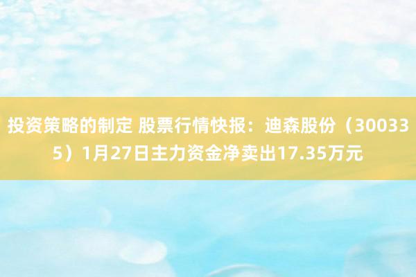 投资策略的制定 股票行情快报：迪森股份（300335）1月27日主力资金净卖出17.35万元