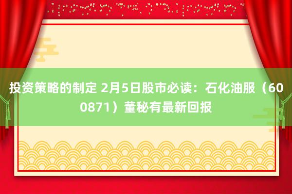 投资策略的制定 2月5日股市必读：石化油服（600871）董秘有最新回报