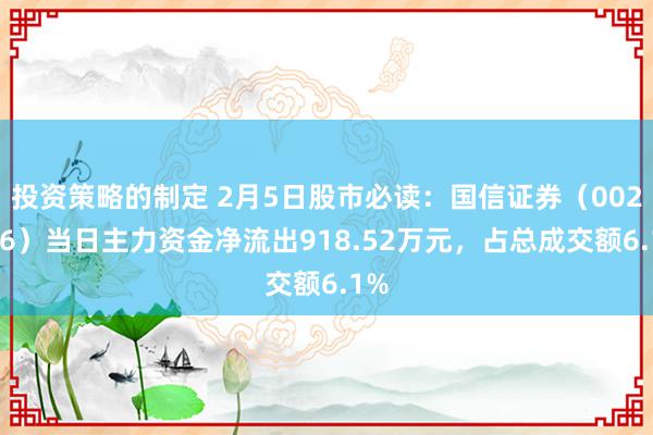 投资策略的制定 2月5日股市必读：国信证券（002736）当日主力资金净流出918.52万元，占总成交额6.1%