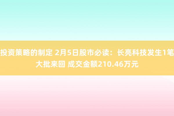 投资策略的制定 2月5日股市必读：长亮科技发生1笔大批来回 成交金额210.46万元