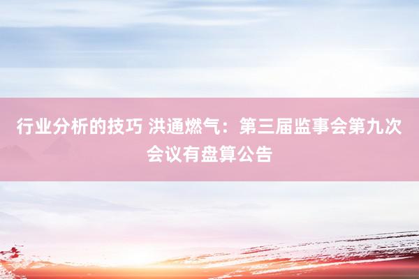 行业分析的技巧 洪通燃气：第三届监事会第九次会议有盘算公告