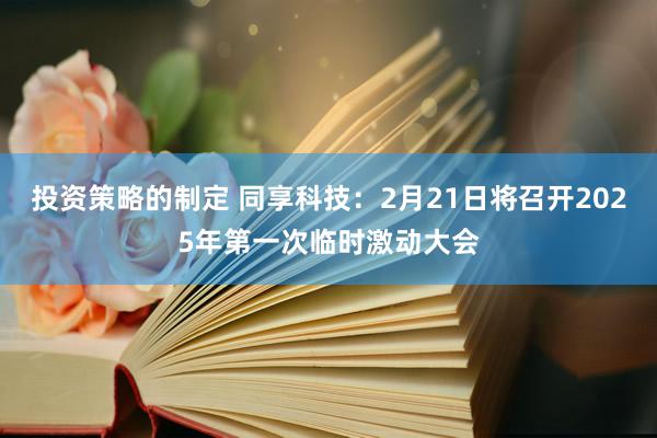 投资策略的制定 同享科技：2月21日将召开2025年第一次临时激动大会