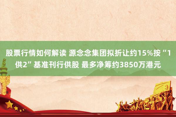 股票行情如何解读 源念念集团拟折让约15%按“1供2”基准刊行供股 最多净筹约3850万港元