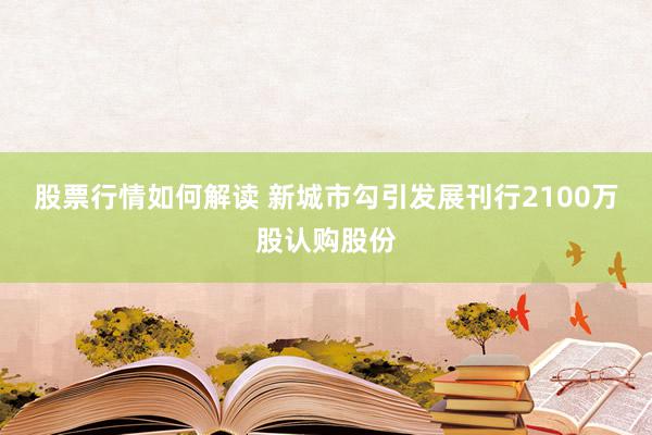 股票行情如何解读 新城市勾引发展刊行2100万股认购股份