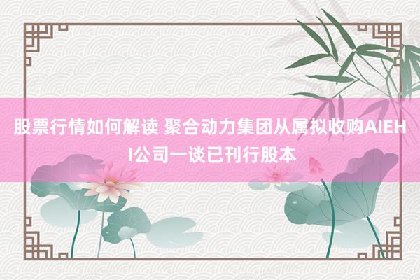 股票行情如何解读 聚合动力集团从属拟收购AIEH I公司一谈已刊行股本