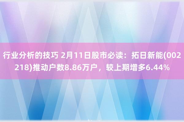 行业分析的技巧 2月11日股市必读：拓日新能(002218)推动户数8.86万户，较上期增多6.44%