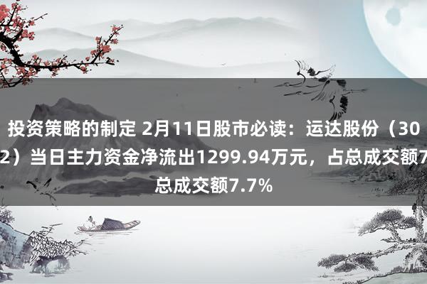 投资策略的制定 2月11日股市必读：运达股份（300772）当日主力资金净流出1299.94万元，占总成交额7.7%