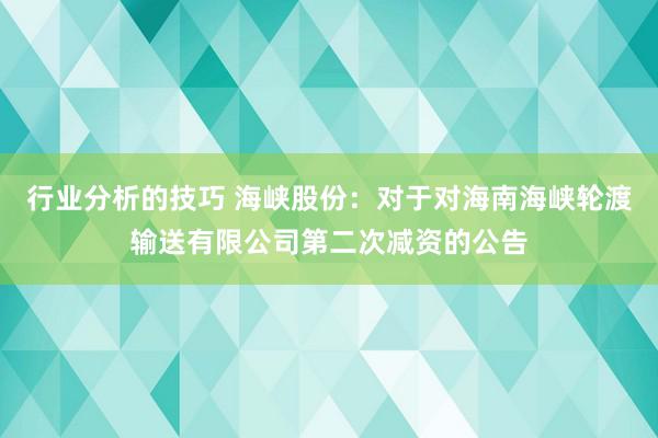 行业分析的技巧 海峡股份：对于对海南海峡轮渡输送有限公司第二次减资的公告