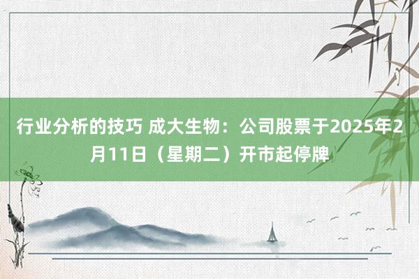 行业分析的技巧 成大生物：公司股票于2025年2月11日（星期二）开市起停牌