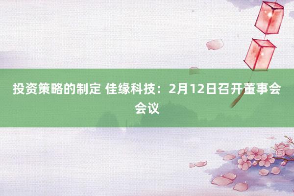 投资策略的制定 佳缘科技：2月12日召开董事会会议