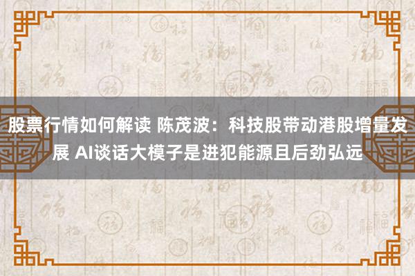 股票行情如何解读 陈茂波：科技股带动港股增量发展 AI谈话大模子是进犯能源且后劲弘远