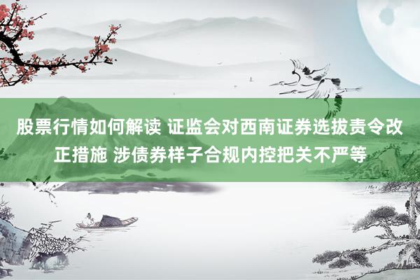 股票行情如何解读 证监会对西南证券选拔责令改正措施 涉债券样子合规内控把关不严等