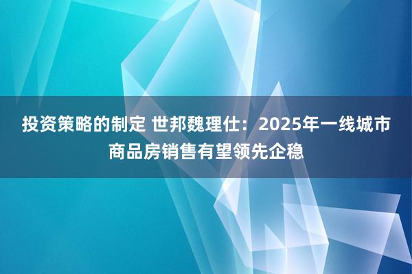 投资策略的制定 世邦魏理仕：2025年一线城市商品房销售有望领先企稳