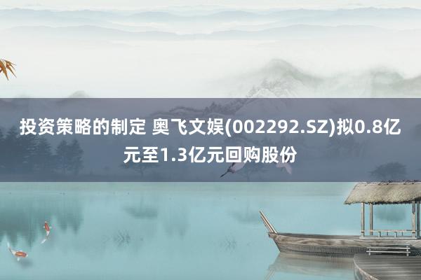 投资策略的制定 奥飞文娱(002292.SZ)拟0.8亿元至1.3亿元回购股份