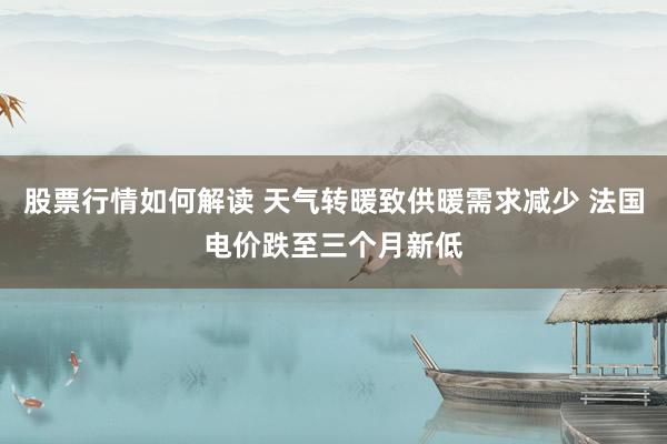 股票行情如何解读 天气转暖致供暖需求减少 法国电价跌至三个月新低