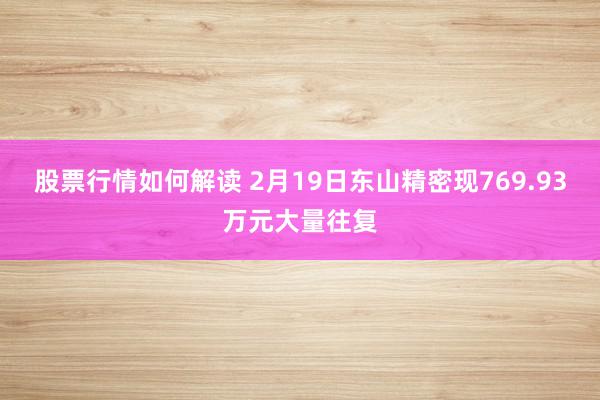 股票行情如何解读 2月19日东山精密现769.93万元大量往复