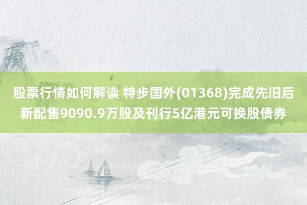 股票行情如何解读 特步国外(01368)完成先旧后新配售9090.9万股及刊行5亿港元可换股债券