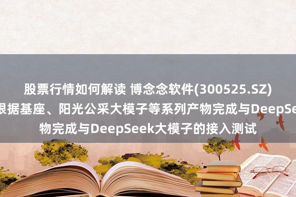 股票行情如何解读 博念念软件(300525.SZ)：旗下博智星、数字根据基座、阳光公采大模子等系列产物完成与DeepSeek大模子的接入测试