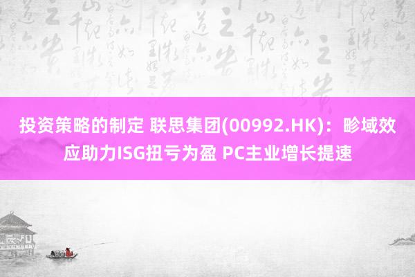 投资策略的制定 联思集团(00992.HK)：畛域效应助力ISG扭亏为盈 PC主业增长提速