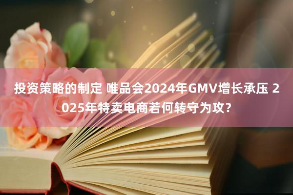 投资策略的制定 唯品会2024年GMV增长承压 2025年特卖电商若何转守为攻？