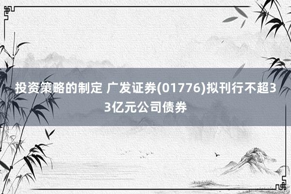 投资策略的制定 广发证券(01776)拟刊行不超33亿元公司债券