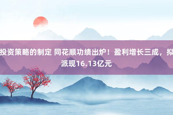 投资策略的制定 同花顺功绩出炉！盈利增长三成，拟派现16.13亿元