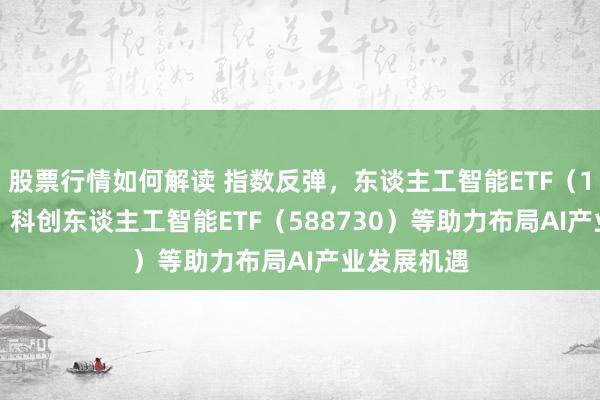 股票行情如何解读 指数反弹，东谈主工智能ETF（159819）、科创东谈主工智能ETF（588730）等助力布局AI产业发展机遇