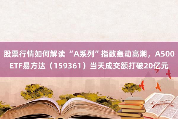 股票行情如何解读 “A系列”指数轰动高潮，A500ETF易方达（159361）当天成交额打破20亿元