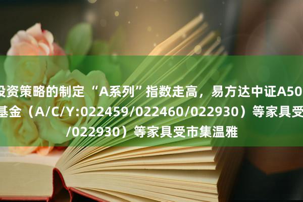 投资策略的制定 “A系列”指数走高，易方达中证A500ETF汇集基金（A/C/Y:022459/022460/022930）等家具受市集温雅