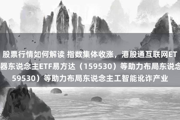 股票行情如何解读 指数集体收涨，港股通互联网ETF（513040）、机器东说念主ETF易方达（159530）等助力布局东说念主工智能讹诈产业