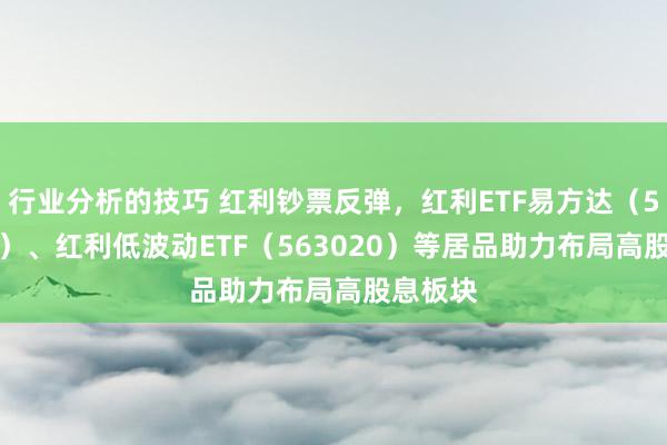 行业分析的技巧 红利钞票反弹，红利ETF易方达（515180）、红利低波动ETF（563020）等居品助力布局高股息板块