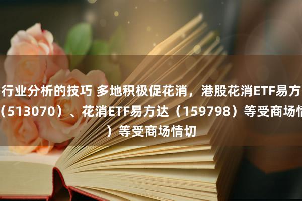 行业分析的技巧 多地积极促花消，港股花消ETF易方达（513070）、花消ETF易方达（159798）等受商场情切