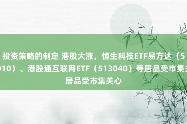 投资策略的制定 港股大涨，恒生科技ETF易方达（513010）、港股通互联网ETF（513040）等居品受市集关心