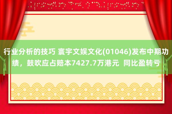 行业分析的技巧 寰宇文娱文化(01046)发布中期功绩，鼓吹应占赔本7427.7万港元  同比盈转亏