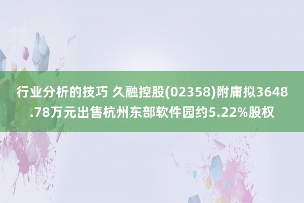 行业分析的技巧 久融控股(02358)附庸拟3648.78万元出售杭州东部软件园约5.22%股权