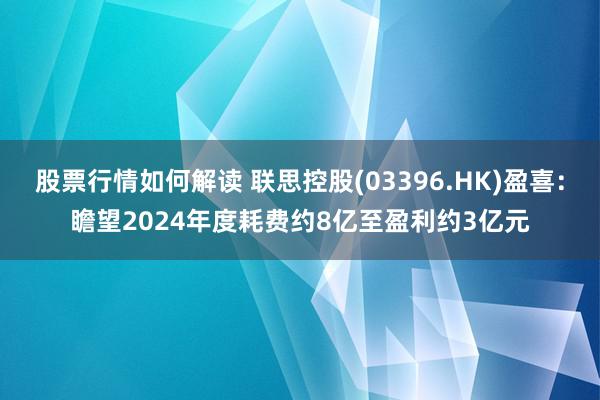 股票行情如何解读 联思控股(03396.HK)盈喜：瞻望2024年度耗费约8亿至盈利约3亿元