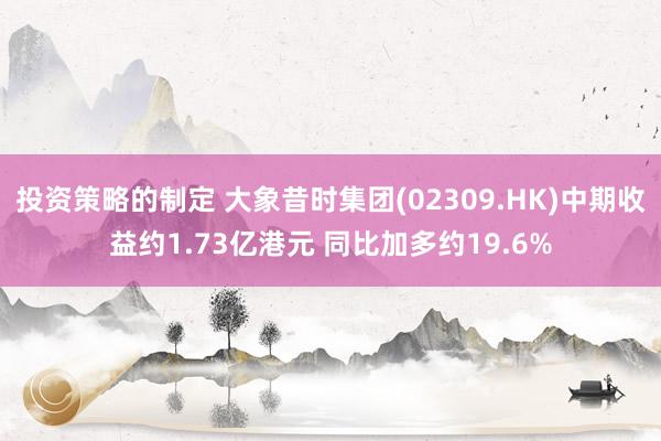 投资策略的制定 大象昔时集团(02309.HK)中期收益约1.73亿港元 同比加多约19.6%