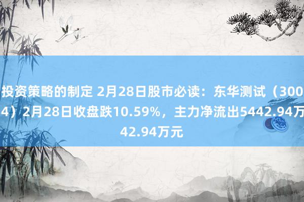 投资策略的制定 2月28日股市必读：东华测试（300354）2月28日收盘跌10.59%，主力净流出5442.94万元