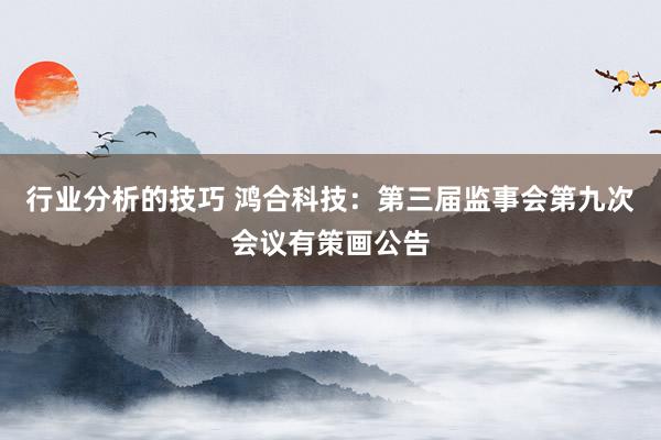 行业分析的技巧 鸿合科技：第三届监事会第九次会议有策画公告