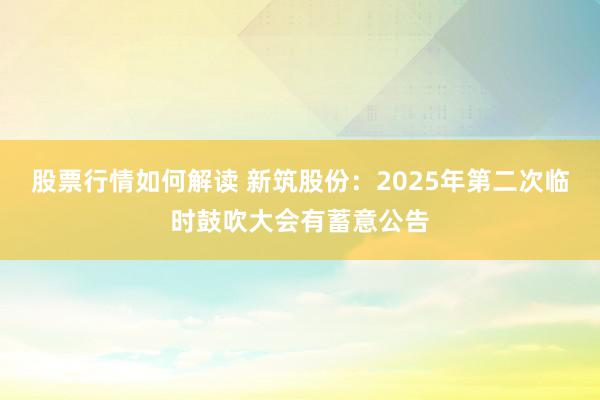 股票行情如何解读 新筑股份：2025年第二次临时鼓吹大会有蓄意公告