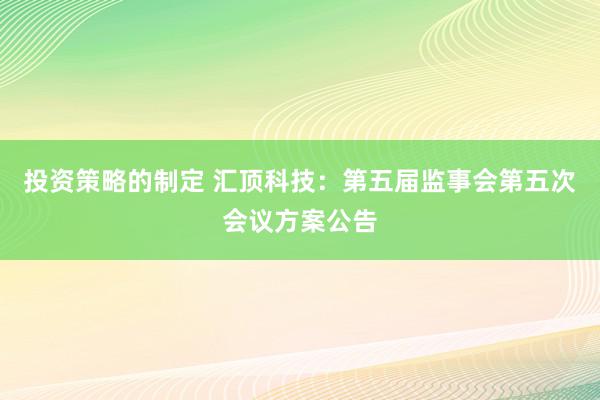 投资策略的制定 汇顶科技：第五届监事会第五次会议方案公告