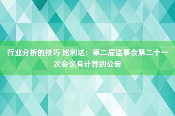 行业分析的技巧 铭利达：第二届监事会第二十一次会议有计算的公告