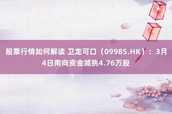 股票行情如何解读 卫龙可口（09985.HK）：3月4日南向资金减执4.76万股